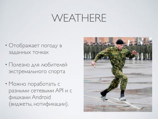 WEATHERE
• Отображает погоду в
заданных точках
• Полезно для любителей
экстремального спорта
• Можно поработать с
разными сетевыми API и с
фишками Android
(виджеты, нотификации).
 
