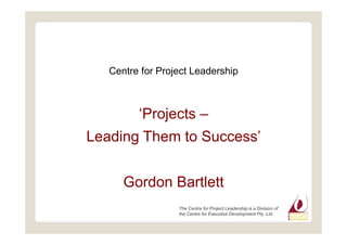 Centre for Project Leadership
Projects
Leading Them to Success
Gordon Bartlett
The Centre for Project Leadership is a Division of
the Centre for Executive Development Pty. Ltd.
 