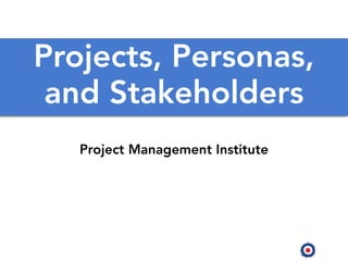 Projects, Personas,
and Stakeholders
Project Management Institute
 