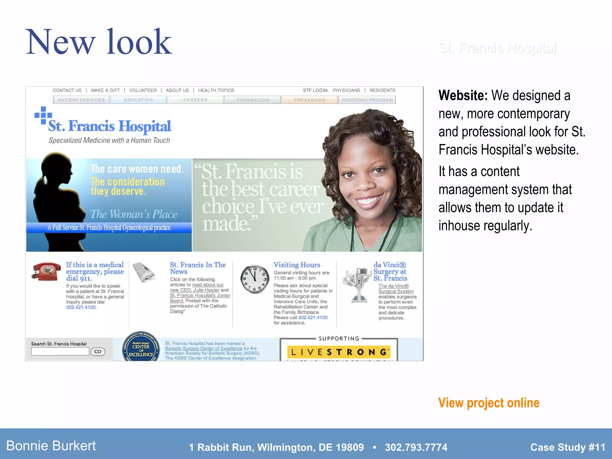 New look Website:  We designed a new, more contemporary and professional look for St. Francis Hospital’s website.  It has a content management system that allows them to update it inhouse regularly.  St. Francis Hospital View project online 