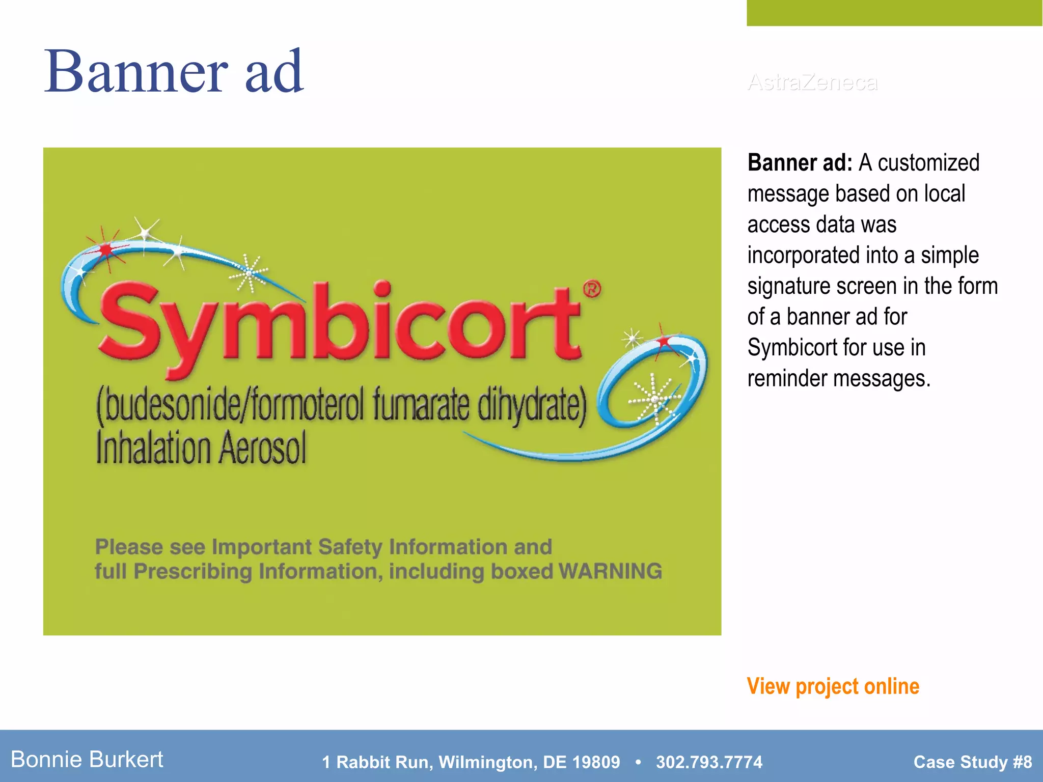 Banner ad Banner ad:  A customized message based on local access data was incorporated into a simple signature screen in the form of a banner ad for Symbicort for use in reminder messages. View project online AstraZeneca 