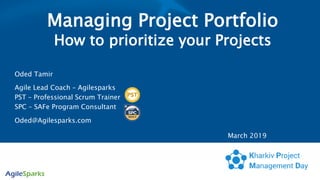 Managing Project Portfolio
How to prioritize your Projects
Oded Tamir
Agile Lead Coach – Agilesparks
PST – Professional Scrum Trainer
SPC – SAFe Program Consultant
Oded@Agilesparks.com
1
March 2019
 