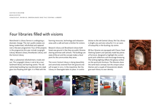 united kingdom
manchester
longsight, beswick, brooklands and the central library




Four libraries filled with visions
Manchester’s Library Service is undergoing a           learning resources, technology and relaxation        diction to the old Central Library, the City Library
dramatic change. The city’s public estates are         areas with a café and even a kitchen for visitors.   is bright, airy and very colourful. It is an oasis
being modernised, refurbished and replaced                                                                  of tranquillity in the bustling city centre.
over a five-year programme. Four of the projects       Beswick Library and Brookland Library both
in the programme this year include Longsight           break new ground in that they are public libraries   All four libraries are equipped with Classic Steel
Library, Beswick Library, Brooklands Library, and      sharing premises with schools. The buildings are     Shelving System and specially made key pieces
the Central Library.                                   state-of-the-art and the concept makes a focal       of furniture, designed to highlight the current
                                                       point for the communities they serve.                quick pick collections and encourage browsing.
 After a substantial refurbishment, inside and                                                              The striking lighting reflects the glossy surface
out, The Longsight Library is set to be a true         The iconic Central Library is being beautifully      on the quick pick furniture. The libraries share
landmark library and learning centre. The old          and sensitively restored from the ground and         the same basic concept, but the unique colour
red-bricked building has transformed into sleek        will re-open in 2013. In the meantime, the City      themes and a couple of characteristic details
glass box flooding with light. It is filled with the   Library on Deansgate takes its place. In contra-     give each library its own identity.




24
 