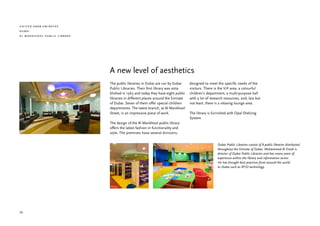 united arab emirates
dubai
al mankhool public library




                             A new level of aesthetics
                             The public libraries in Dubai are run by Dubai     designed to meet the specific needs of the
                             Public Libraries. Their first library was esta-    visitors. There is the VIP area, a colourful
                             blished in 1963 and today they have eight public   children’s department, a multi-purpose hall
                             libraries in different places around the Emirate   with a lot of research resources, and, last but
                             of Dubai. Seven of them offer special children     not least, there is a relaxing lounge area.
                             departments. The latest branch, at Al Mankhool
                             Street, is an impressive piece of work.            The library is furnished with Opal Shelving
                                                                                System.
                             The design of the Al Mankhool public library
                             offers the latest fashion in functionality and
                             style. The premises have several divisions,


                                                                                                  Dubai Public Libraries consist of 8 public libraries distributed
                                                                                                  throughout the Emirate of Dubai. Mohammed Al Eraidi is
                                                                                                  director of Dubai Public Libraries and has many years of
                                                                                                  experience within the library and information sector.
                                                                                                  He has brought best practices from around the world
                                                                                                  to Dubai such as RFID technology.




30
 