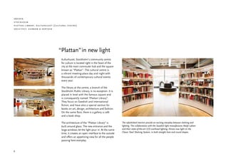 sweden
stockholm
plattan library, kulturhuset (cultural centre)
architect: ahrbom & partner




                                “Plattan”in new light
                                  Kulturhuset, Stockholm’s community centre
                                  for culture is located right in the heart of the
                                  city at the main commuter hub and the square
                                  known as “Plattan”. The cultural centre is
                                  a vibrant meeting-place day and night with
                                  thousands of contemporary cultural events
                                  every year.

                                  The library at the centre, a branch of the
                                  Stockholm Public Library, is no exception. It is
                                  placed in level with the famous square and
                                  is consequently named “Plattan Library”.
                                  They focus on Swedish and international
                                  fiction, and have also a special section for
                                  books on art, design, architecture and fashion.
                                  On the same floor, there is a gallery, a café
                                  and a book shop.

                                  The architecture of the “Plattan Library” is        The refurbished interiors provide an exciting interplay between shelving and
                                  built around glass. The new entrance and the        lighting. The collaboration with the Swedish light manufacturer Ateljé Lyktan
                                  large windows let the light pour in. At the same    and their state-of-the-art LED overhead lighting, throws new light on the
                                                                                      Classic Steel Shelving System, in both straight lines and round shapes.
                                  time, it creates an open interface to the outside
                                  and offers an appetizing view for all the people
                                  passing here everyday.


8
 