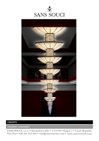 CONCEPTS

Chandelier visualisation

SANS SOUCI, s.r.o. • Navrátilova 666/7 • 110 00 • Prague 1 • Czech Republic
Tel./Fax:+420 261 912 660 • info@sanssouciint.com • www.sanssouciint.com
 