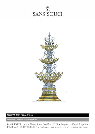 PROJECT 7013 / Kiev Offices

Fountain / Sketch 2 / Gold plated

SANS SOUCI, s.r.o. • Navrátilova 666/7 • 110 00 • Prague 1 • Czech Republic
Tel./Fax:+420 261 912 660 • info@sanssouciint.com • www.sanssouciint.com
 
