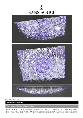 Size: 230 x 306 x 50 cm
  Ritz Carlton Hotel HK

  Tea Lounge / Option 3 / Central Paart
 SANS SOUCI, s.r.o. • Navrátilova 666/7 • 110 00 • Prague 1 • Czech Republic
 Tel./Fax:+420 261 912 660 • info@sanssouciint.com • www.sanssouciint.com
 