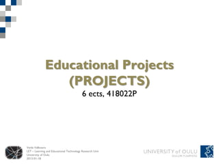 Educational Projects
                 (PROJECTS)
                                          6 ects, 418022P




Venla Vallivaara
LET – Learning and Educational Technology Research Unit
University of Oulu
2013-01-18
 