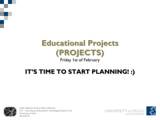 Educational Projects
                         (PROJECTS)
                                          Friday 1st of February

     IT’S TIME TO START PLANNING! :)




Venla Vallivaara & Aino-Maaria Palosaari
LET – Learning and Educational Technology Research Unit
University of Oulu
2013-02-01
 