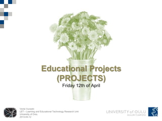 Educational Projects
                       (PROJECTS)
                                       Friday 12th of April




Venla Vuorjoki
LET – Learning and Educational Technology Research Unit
University of Oulu
2013-04-12
 