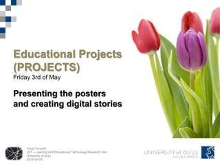 Venla Vuorjoki
LET – Learning and Educational Technology Research Unit
University of Oulu
2013-05-03
Educational Projects
(PROJECTS)
Friday 3rd of May
Presenting the posters
and creating digital stories
 