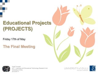 Venla Vuorjoki
LET – Learning and Educational Technology Research Unit
University of Oulu
2013-05-17
Educational Projects
(PROJECTS)
Friday 17th of May
The Final Meeting
 
