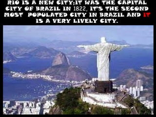 RÍO IS A NEW CITY;IT WAS THE CAPITAL
CITY OF BRAZIL IN 1822, IT'S THE SECOND
MOST POPULATED CITY IN BRAZIL AND IT
         IS A VERY LIVELY CITY.
 