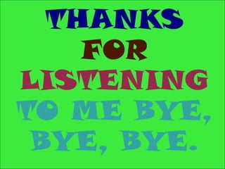 THANKS
    FOR
LISTENING
TO ME BYE,
 BYE, BYE.
 