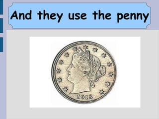 And they use the penny
 