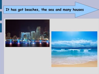 It has got beaches, the sea and many houses
 