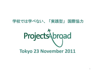 学校では学べない、 「実践型」 国際協力




  Tokyo 23 November 2011


                           1
 