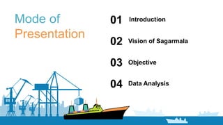 Mode of
Presentation
Introduction01
Vision of Sagarmala02
Objective03
Data Analysis04
 