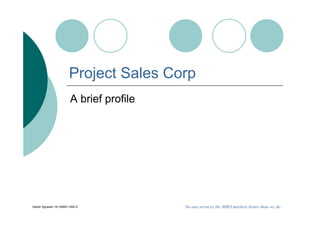 Project Sales Corp
                        A brief profile




Satish Agrawal +91-99851-49412            No one services the MRO markets better than we do
 