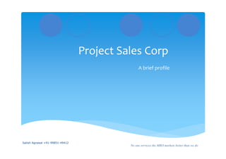 Project Sales Corp  
                                                 A brief profile




Satish Agrawal +91-99851-49412
                                            No one services the MRO markets better than we do
 