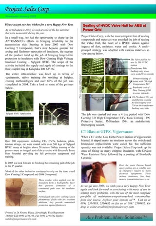 Project Sales Corp
Newsletter January 2005


Please accept our best wishes for a very Happy New Year                                                Sealing of HVDC Valve Hall for ABB at
As we bid adieu to 2004, we look at some of the key activities                                         Power Grid
that were memorable during the year.
                                                                                                      Project Sales Corp, with the most complete line of sealing
In a small way, we had the opportunity to shape up the
                                                                                                      compounds and materials was awarded the job of sealing
APTRANSCO’s efforts in bringing reliability to the
                                                                                                      the Valve Hall, the heart of a HVDC station against
transmission side. Starting in June 2003 with Dow
                                                                                                      ingress of dust, moisture, water and smoke. A multi-
Corning 5 Compound, that’s now become generic for
                                                                                                      pronged strategy was adopted with various materials as
arcing and flashover protection of insulators, the success
                                                                                                      you can see below.
of the product lined up the job of bringing longer-term
protection to insulators with Dow Corning High Voltage                                                                                           The Valve Hall in the
Insulator Coating – Sylgard HVIC. The scope of the                                                                                               new 1x 500 HVDC
activity included the supply and apply of coatings to the                                                                                        station
Bus Coupler Bay at Kalapaka 400 KV SS.                                                                                                           Transformer Side
                                                                                                                                                 bushing entry areas
The entire infrastructure was lined up in terms of                                                                                               were sealed from outside

                                                                        Photo courtesy: ABB Limited
equipments, safety training for working at heights,                                                                                                 Primary sealing of
coating methodologies and over 60% of the job was                                                                                                   joints with 736 High
completed in 2004. Take a look at some of the pictures                                                                                              Temperature RTV
below.                                                                                                                                              Brushable coat of
                                                                                                                                                    Dow Corning 1890
                                                                                                                                                    to cover pin holes
                                                                                                                                                   3M Firedam 150+, an
                                                                                                                                                   endothermic coating
                                                                                                                                                   for firestopping over
                                                                                                                                                   736 on the transformer
                                                                                                                                                   bushing entry side.

Sylgard HVIC Application                                                                              The job was carried out over a 4 day period with Dow
                                                                                                      Corning 736 High Temperature RTV, Dow Corning 1890
                                                                                                      Protective Sealer, 3MFiredam 150+, an endothermic
                                                                                                      firestopping sealant.

                                                                                                      CT Blast at GTPS, Vijjeswaram
                                                                                                      When a CT at the Gas Turbo Power Station at Vijjeswaram
Over 200 equipments including CTs, CVTs, Isolators, pilots,                                           blasted, it ripped many an insulator across the switchyard.
tension strings, etc were coated with over 500 kgs of Sylgard                                         Immediate replacements were called for, but sufficient
HVIC, many at heights above 20 metres. Safety training of the                                         quantity was not available. Project Sales Corp took up the
painters were an integral part of the exercise with Pentasafe Team                                    onus of fixing as many chipped insulators with Devcon
from Mumbai providing the fall protection equipment and                                               Wear Resistant Putty followed by a coating of Brushable
training.                                                                                             Ceramic.
In 2005 we look forward to finishing the remaining part of the job
in the 1st quarter.                                                                                                                   Over the years Devcon brand
                                                                                                                                      epoxy putties are a reliable way
Most of the other industries continued to rely on the time tested                                                                     of emergency repairs to many
Dow Corning 5 Compound and 3099 Compound.                                                                                             electrical equipments. These
                                                                                                                                      include insulators, bus bars,
                                These product when applied over the                                                                   motors, transmission towers, etc.
                                insulators form a hydrophobic layer
                                that prevents formation of a                                 As we get into 2005, we wish you a very Happy New Year
                                continuous path over the insulator
                                                                                             again and look forward to associating with many of you in
                                surface.
                                                                                             solving more problems, with the use of the most complete
                                Formulated with Dow Corning select                           portfolio of maintenance-repair-overhaul consumables
                                phenymethyl fluids with arc resistant                        from one source. Explore your options us™. Call us at
                                additives, they provide unmatched
                                                                                             0891 2564393, 5566482 or fax us at 0891 2590482. Or
                                protection against flashovers.
                                                                                             drop us a line at sales@projectsalescorp.com.
Printed at 28 Founta Plaza, Suryabagh, Visakhapatnam
530020 Call 0891 2564393, Fax 0891 2590482 mailto:
satish@projectsalescorp.com                                                                               Any Problem, Many Solutions™
 