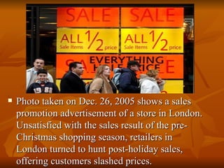Photo taken on Dec. 26, 2005 shows a sales promotion advertisement of a store in London. Unsatisfied with the sales result of the pre-Christmas shopping season, retailers in London turned to hunt post-holiday sales, offering customers slashed prices. 