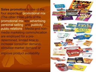 Sales promotion  is one of the four aspects of  promotional mix . (The other three parts of the  promotional mix  are  advertising ,  personal selling , and  publicity / public relations .) Media and non-media marketing communication are employed for a pre-determined, limited time to increase consumer demand, stimulate market demand or improve product availability   