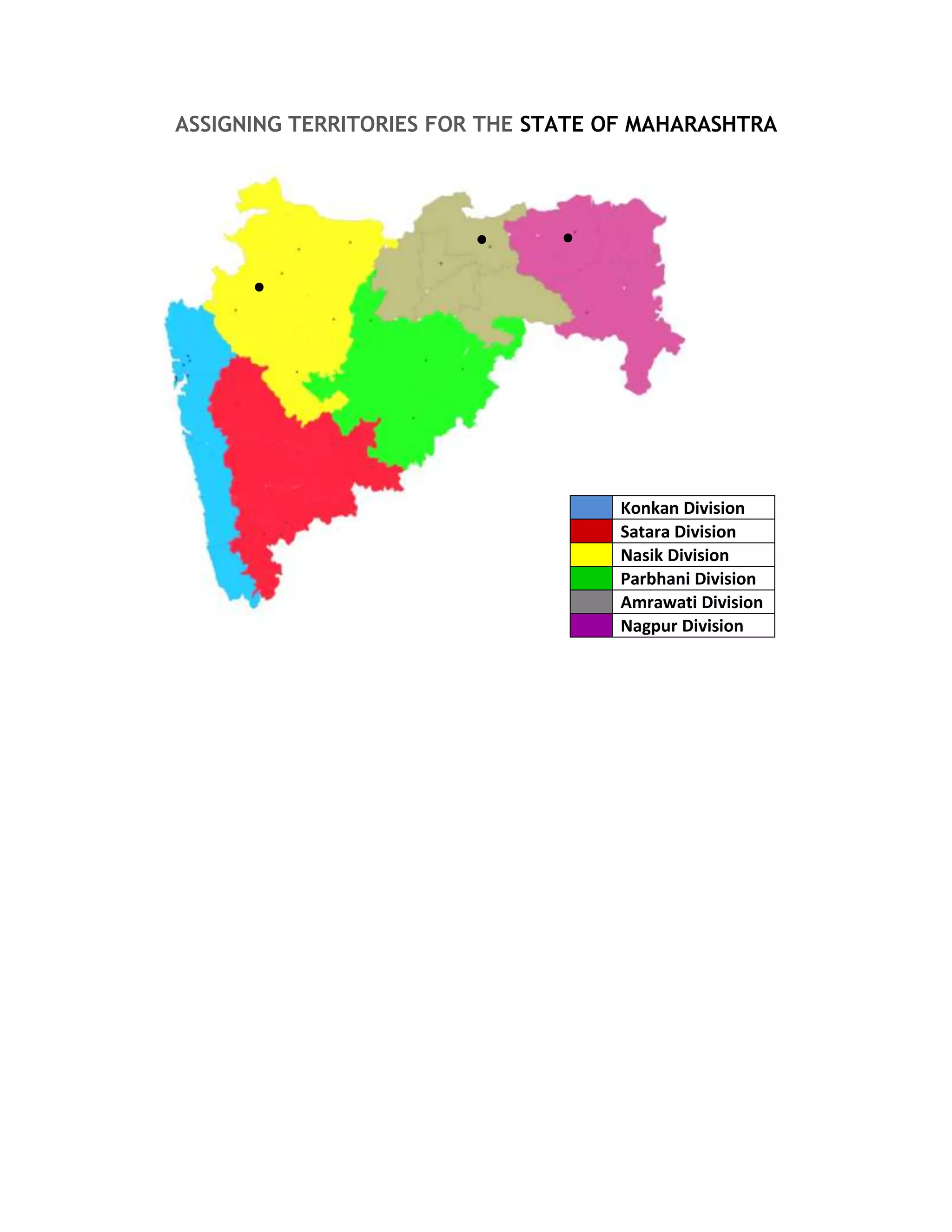 ASSIGNING TERRITORIES FOR THE STATE OF MAHARASHTRA




                                    Konkan Division
                                    Satara Division
                                    Nasik Division
                                    Parbhani Division
                                    Amrawati Division
                                    Nagpur Division
 