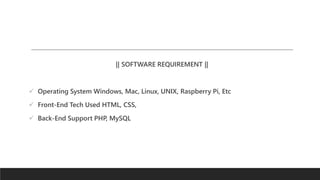 || SOFTWARE REQUIREMENT ||
 Operating System Windows, Mac, Linux, UNIX, Raspberry Pi, Etc
 Front-End Tech Used HTML, CSS,
 Back-End Support PHP, MySQL
 