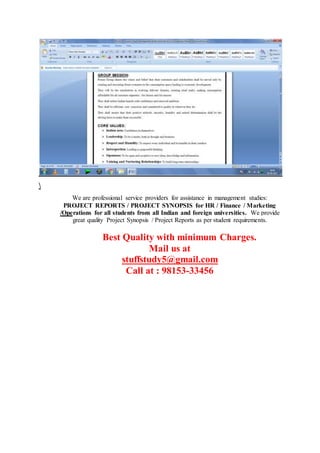 We are professional service providers for assistance in management studies:
PROJECT REPORTS / PROJECT SYNOPSIS for HR / Finance / Marketing
/Operations for all students from all Indian and foreign universities. We provide
great quality Project Synopsis / Project Reports as per student requirements.
Best Quality with minimum Charges.
Mail us at
stuffstudy5@gmail.com
Call at : 98153-33456
 