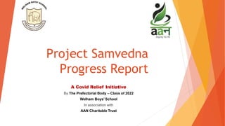 Project Samvedna
Progress Report
A Covid Relief Initiative
By The Prefectorial Body – Class of 2022
Welham Boys’ School
In association with
AAN Charitable Trust
 
