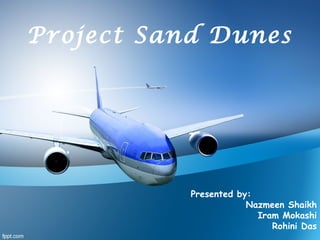 Project Sand Dunes
Presented by:
Nazmeen Shaikh
Iram Mokashi
Rohini Das
 