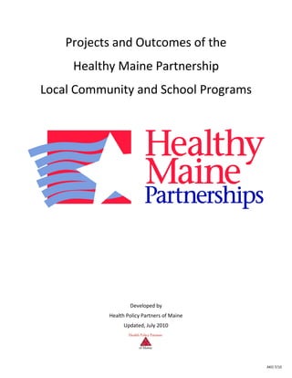 Projects and Outcomes of the
     Healthy Maine Partnership
Local Community and School Programs




                   Developed by
           Health Policy Partners of Maine
                 Updated, July 2010




                                             AKO 7/10
 