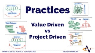 AGILE VELOCITY PROPRIETARYCopyright © 2016 Agile Velocity, LLC.  All Rights Reserved. AGILE VELOCITY PROPRIETARY
Practices
Value Driven
vs
Project Driven
 