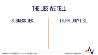 AGILE VELOCITY PROPRIETARYCopyright © 2016 Agile Velocity, LLC.  All Rights Reserved. AGILE VELOCITY PROPRIETARY
The Lies we Tell
Business Lies… Technology Lies…
 