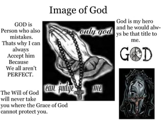Image of God God is my hero and he would alw- ys be that title to             me.           GOD is Person who also         mistakes.   Thats why I can           always         Accept him         Because       We all aren't       PERFECT.        The Will of God will never take you where the Grace of God cannot protect you. 