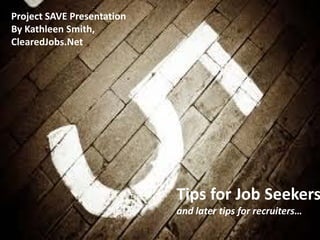 Project SAVE Presentation
By Kathleen Smith,
ClearedJobs.Net




                            Tips for Job Seekers
                            and later tips for recruiters…
 