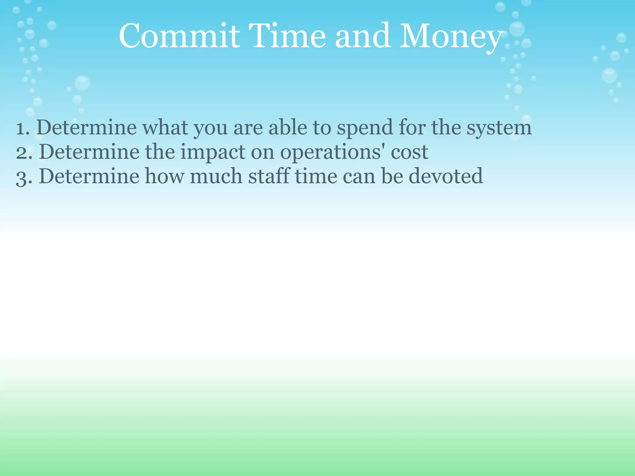 Commit Time and Money 1. Determine what you are able to spend for the system 2. Determine the impact on operations' cost 3. Determine how much staff time can be devoted  