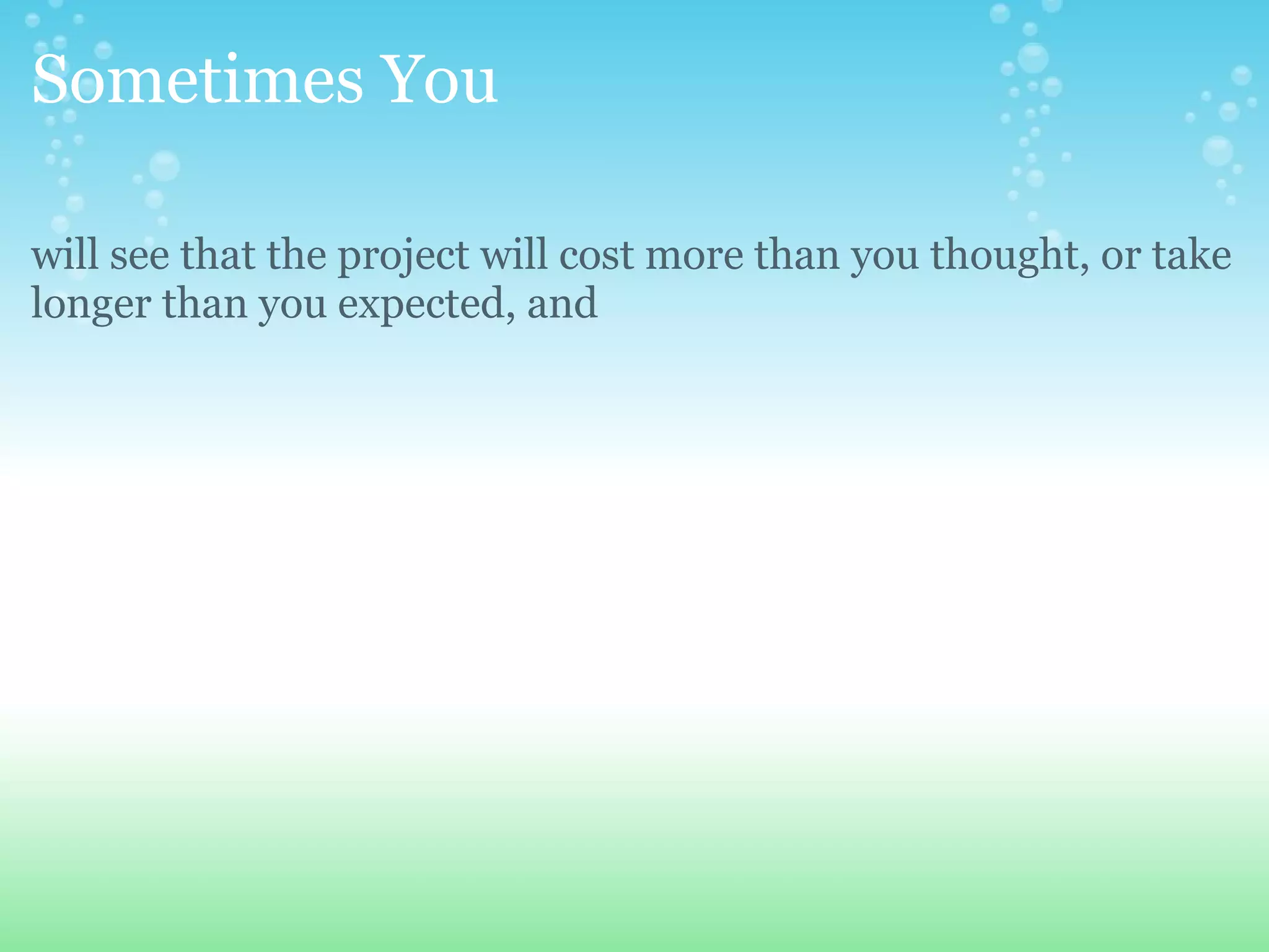 Sometimes You will see that the project will cost more than you thought, or take longer than you expected, and Decide not to do it. 