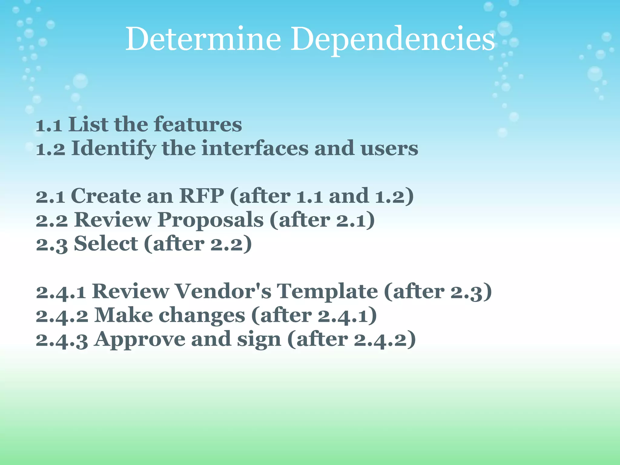 Determine Dependencies      1.1 List the features         1.2 Identify the interfaces and users        2.1 Create an RFP (after 1.1 and 1.2)      2.2 Review Proposals (after 2.1)       2.3 Select (after 2.2)          2.4.1 Review Vendor's Template (after 2.3)      2.4.2 Make changes (after 2.4.1)      2.4.3 Approve and sign (after 2.4.2) 