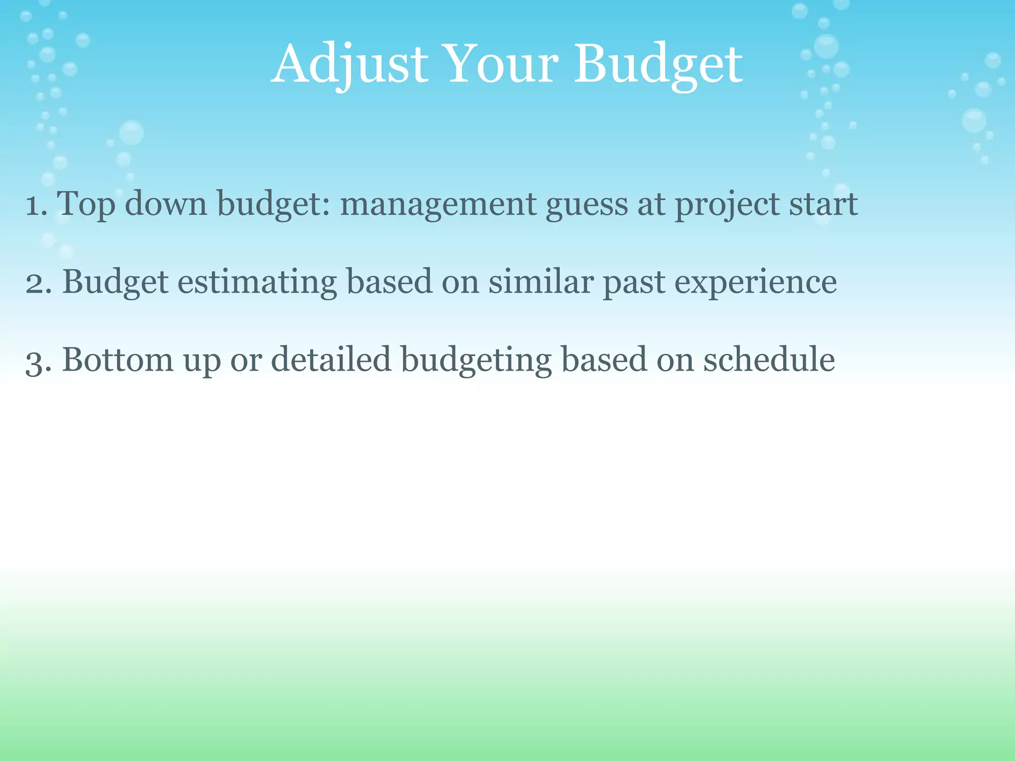 Adjust Your Budget 1. Top down budget: management guess at project start 2. Budget estimating based on similar past experience 3. Bottom up or detailed budgeting based on schedule 