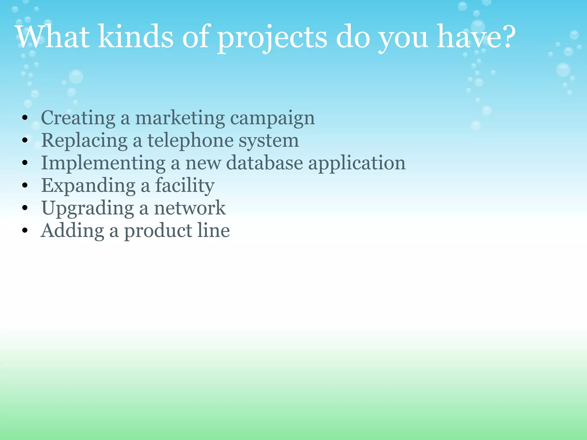 What kinds of projects do you have? Creating a marketing campaign Replacing a telephone system Implementing a new database application Expanding a facility Upgrading a network Adding a product line 