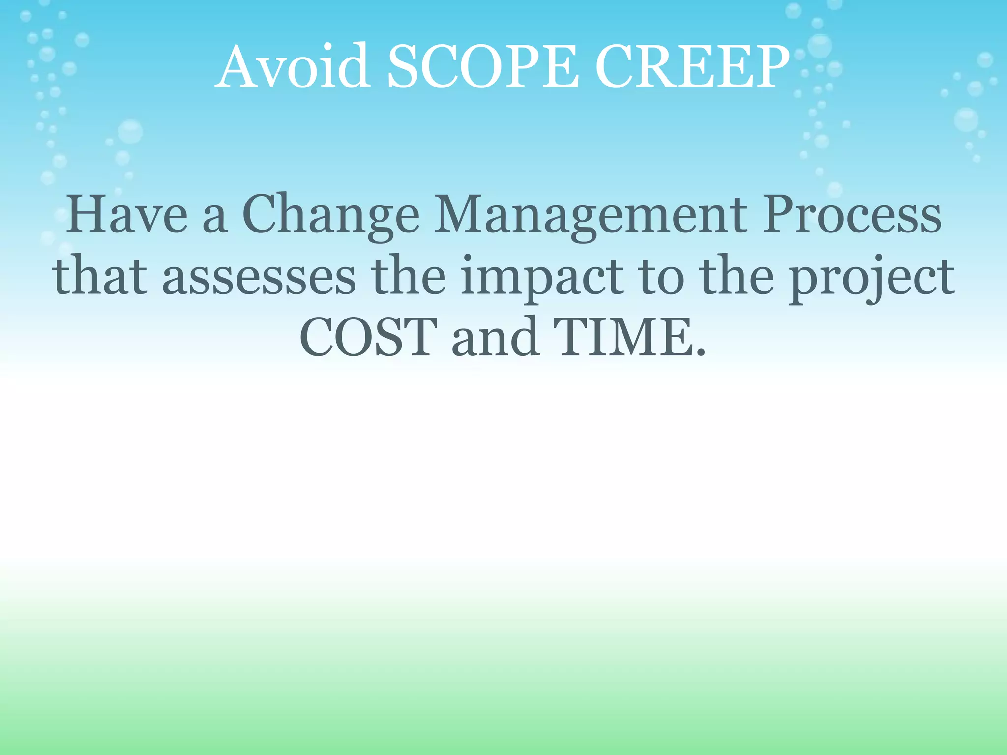 Avoid SCOPE CREEP Have a Change Management Process that assesses the impact to the project COST and TIME. 