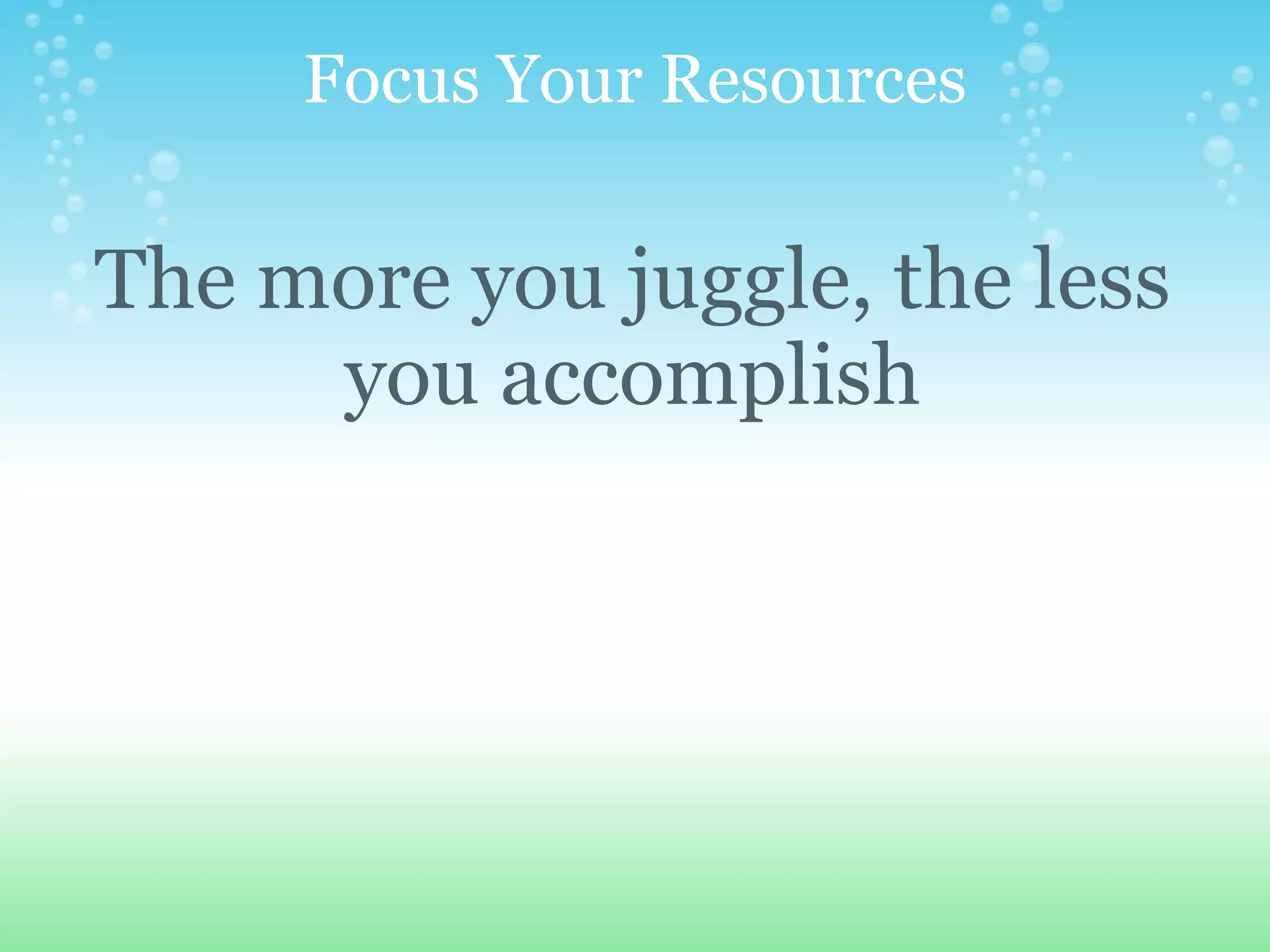 Focus Your Resources The more you juggle, the less you accomplish 