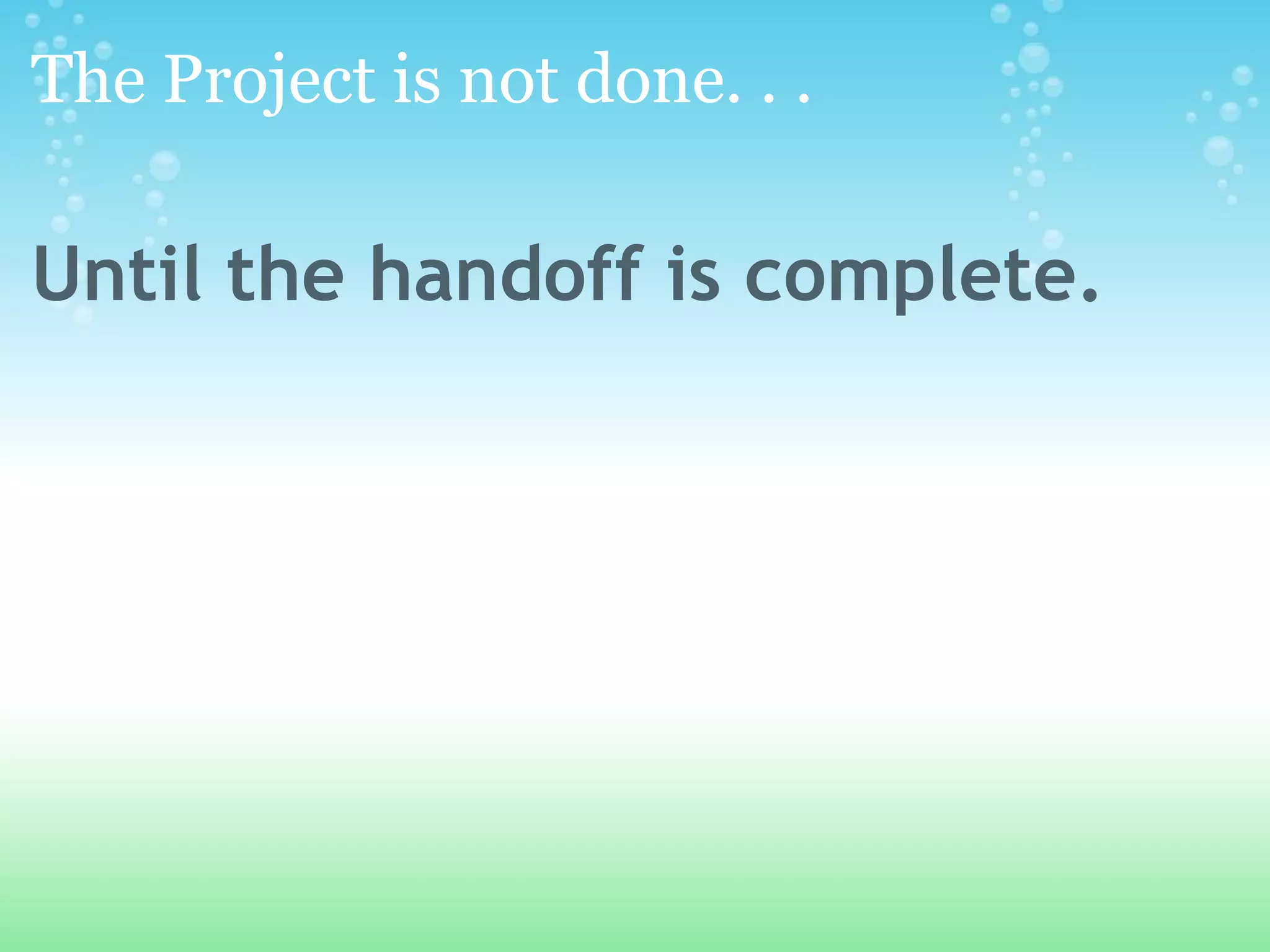 The Project is not done. . . Until the handoff is complete. 