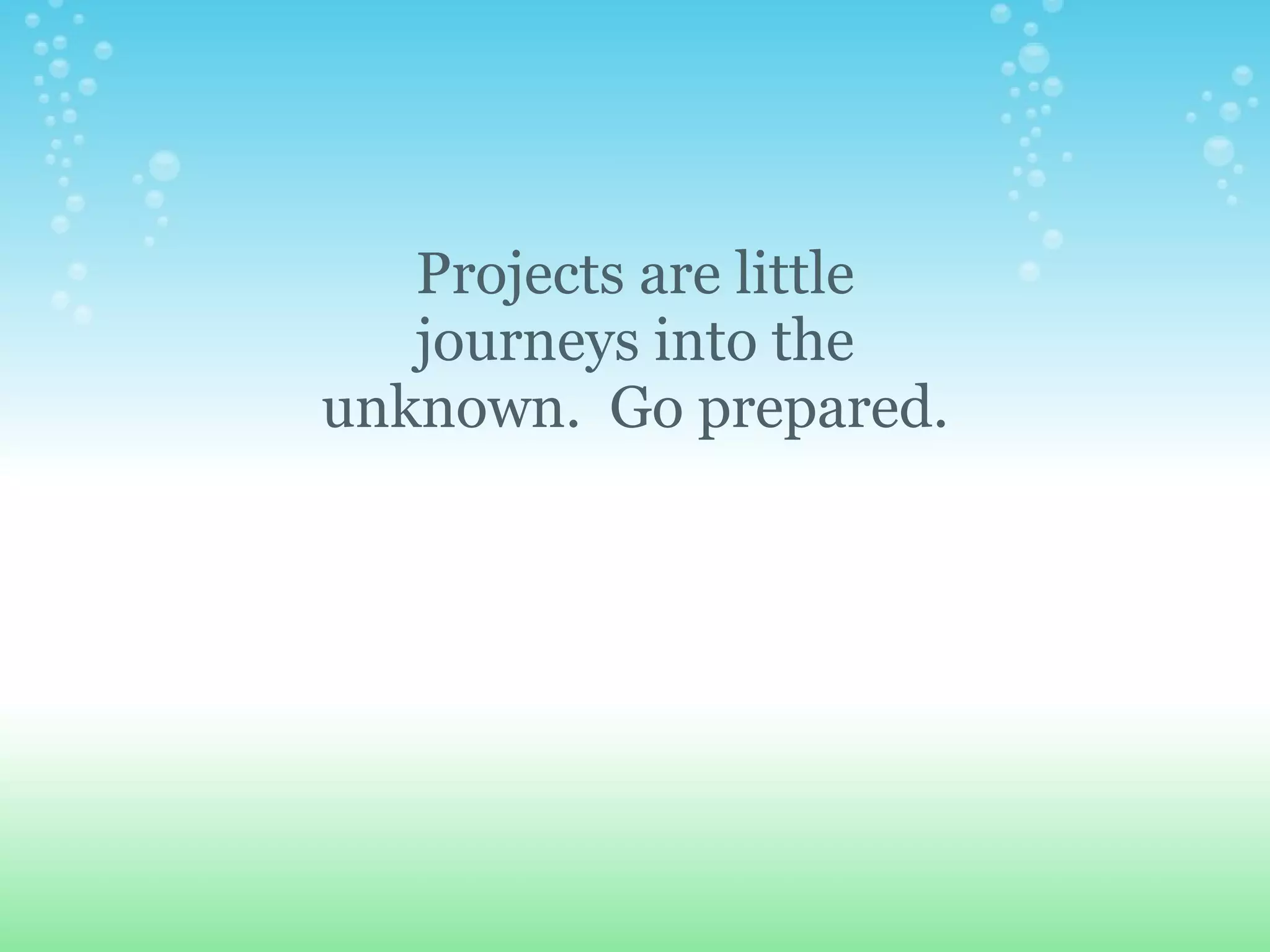 Projects are little journeys into the unknown.  Go prepared. 