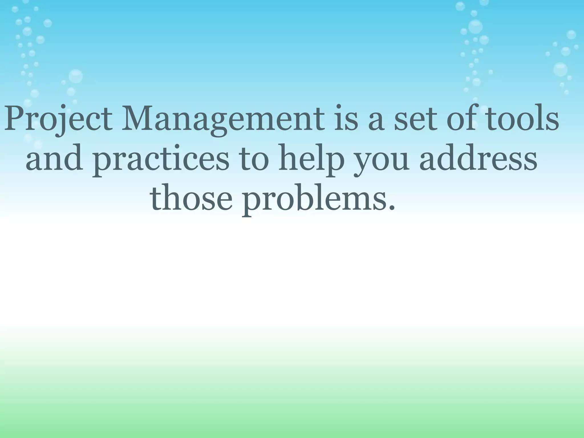     Project Management is a set of tools and practices to help you address those problems.   