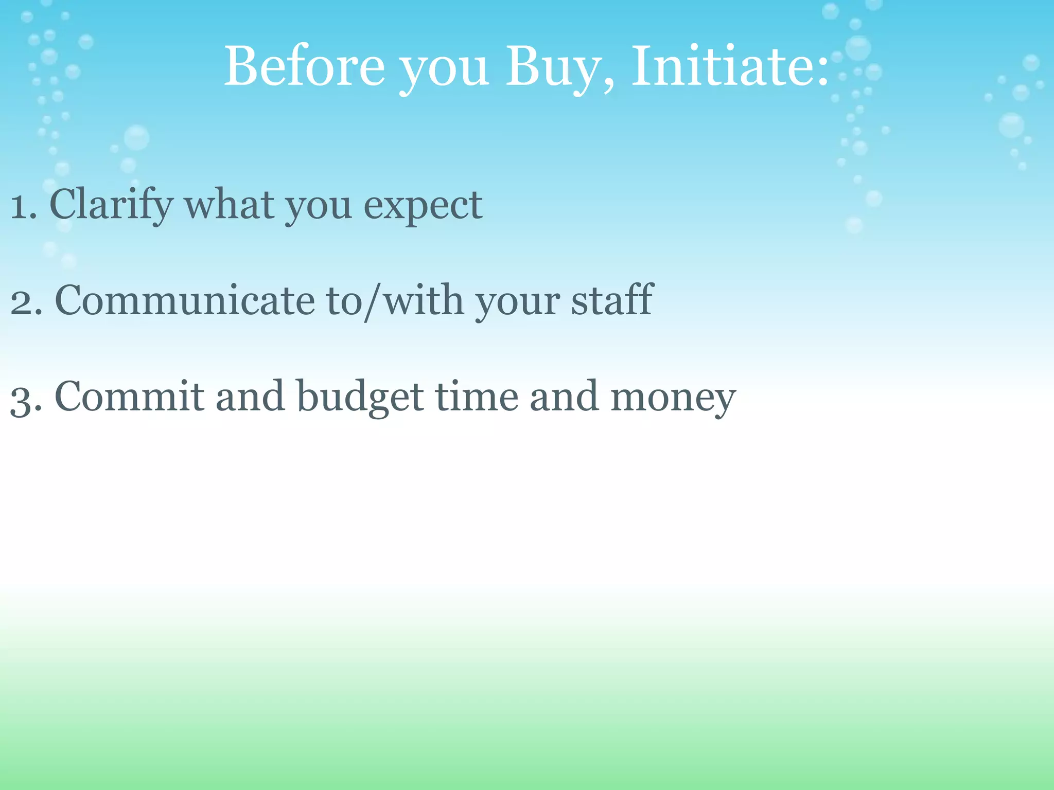 Before you Buy, Initiate:   1. Clarify what you expect  2. Communicate to/with your staff 3. Commit and budget time and money 
