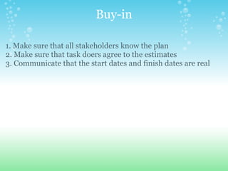 Buy-in 1. Make sure that all stakeholders know the plan 2. Make sure that task doers agree to the estimates 3. Communicate that the start dates and finish dates are real 